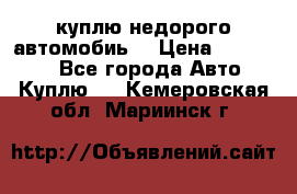 куплю недорого автомобиь  › Цена ­ 5-20000 - Все города Авто » Куплю   . Кемеровская обл.,Мариинск г.